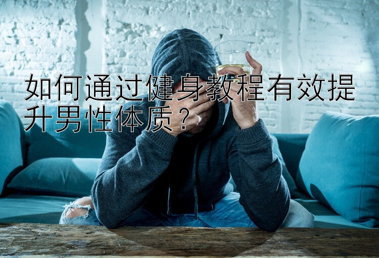 如何通过健身教程有效提升男性体质？