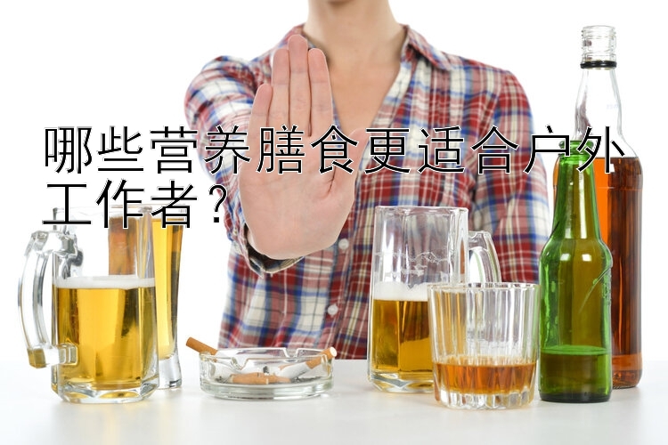 哪些营养膳食更适合户外工作者？