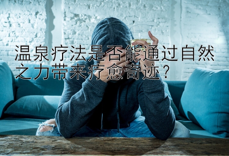 温泉疗法是否能通过自然之力带来疗愈奇迹？