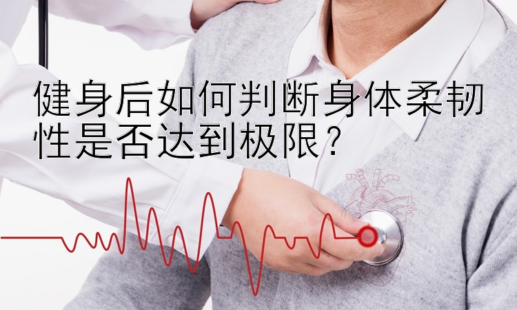 健身后如何判断身体柔韧性是否达到极限？