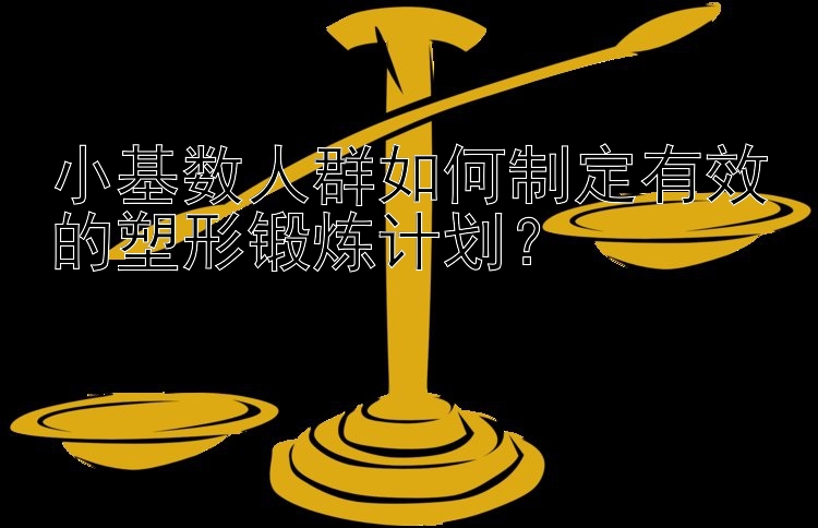 小基数人群如何制定有效的塑形锻炼计划？