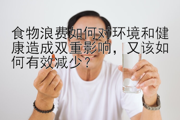 食物浪费如何对环境和健康造成双重影响  又该如何有效减少？