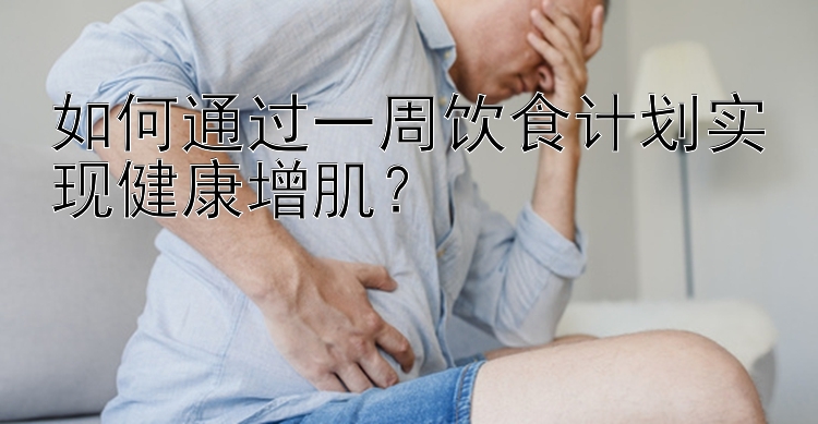 如何通过一周饮食计划实现健康增肌？