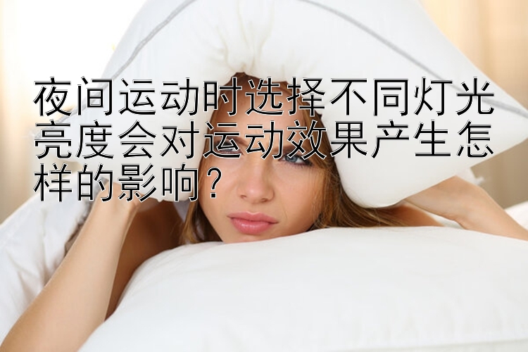 夜间运动时选择不同灯光亮度会对运动效果产生怎样的影响？