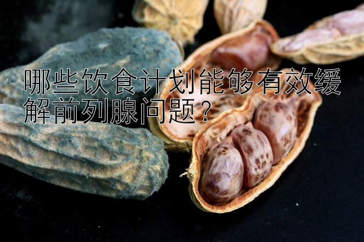 哪些饮食计划能够有效缓解前列腺问题？