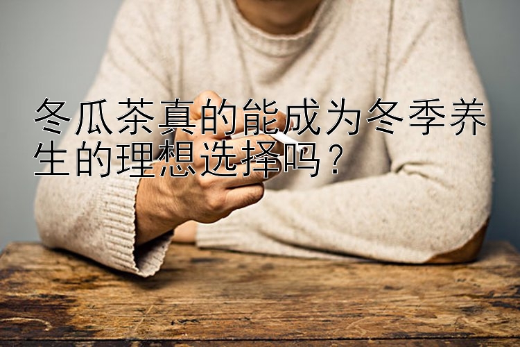 冬瓜茶真的能成为冬季养生的理想选择吗？