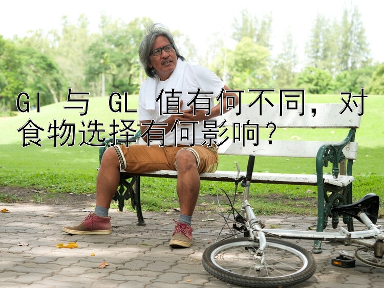 GI 与 GL 值有何不同，对食物选择有何影响？