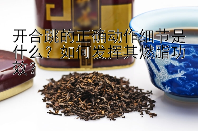 开合跳的正确动作细节是什么？如何发挥其燃脂功效？