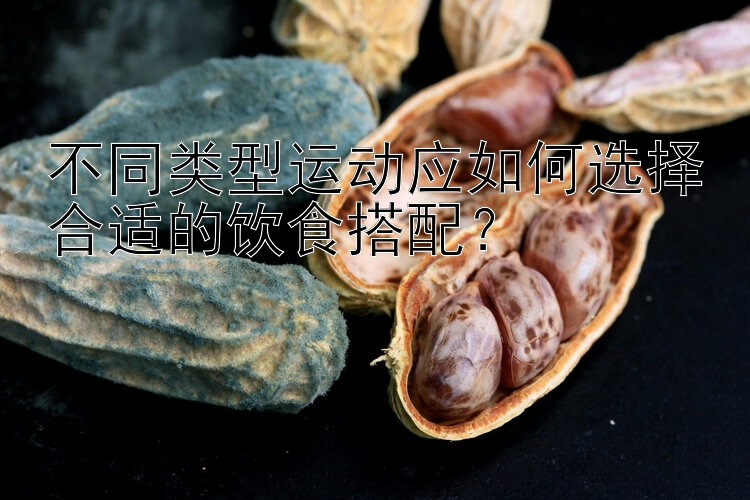 不同类型运动应如何选择合适的饮食搭配？