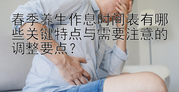 春季养生作息时间表有哪些关键特点与需要注意的调整要点？