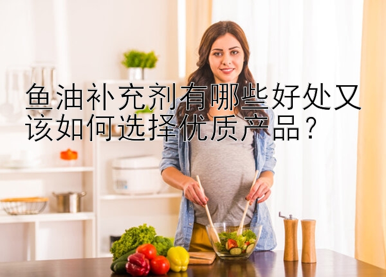 鱼油补充剂有哪些好处又该如何选择优质产品？