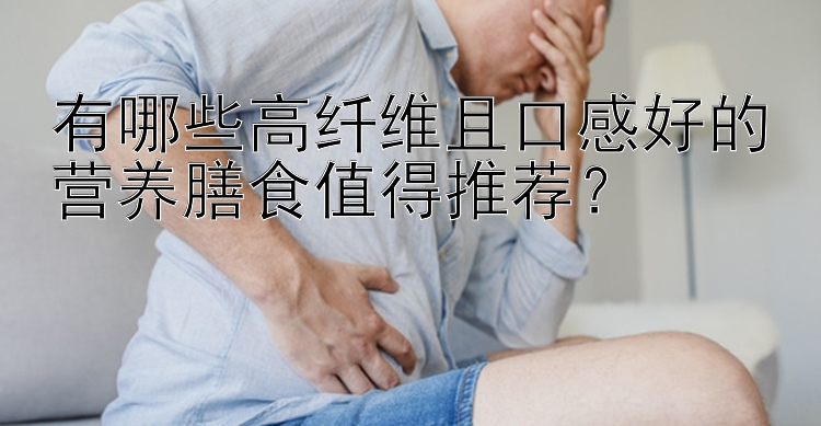 有哪些高纤维且口感好的营养膳食值得推荐？