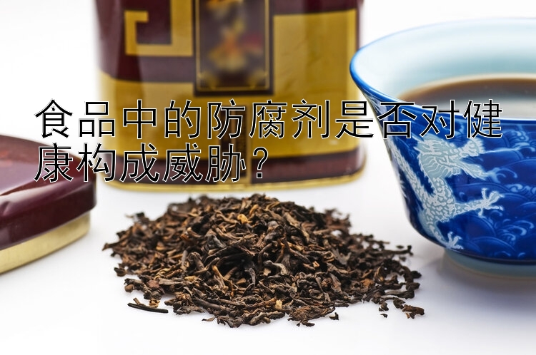 食品中的防腐剂是否对健康构成威胁？