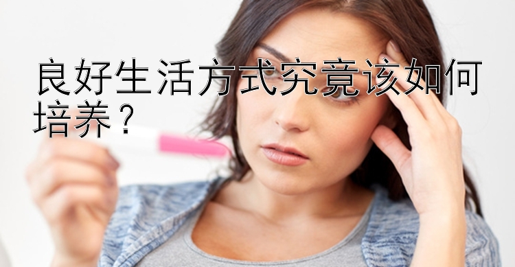 良好生活方式究竟该如何培养？