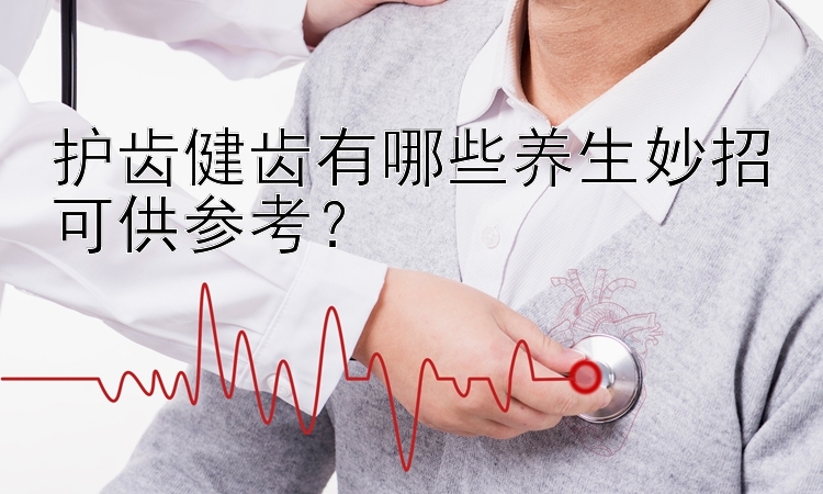 护齿健齿有哪些养生妙招可供参考？