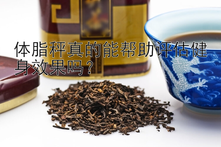 体脂秤真的能帮助评估健身效果吗？