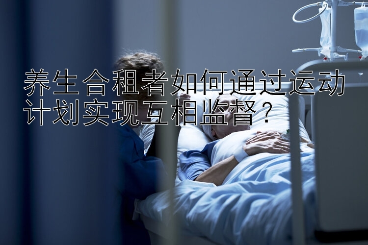 养生合租者如何通过运动计划实现互相监督？