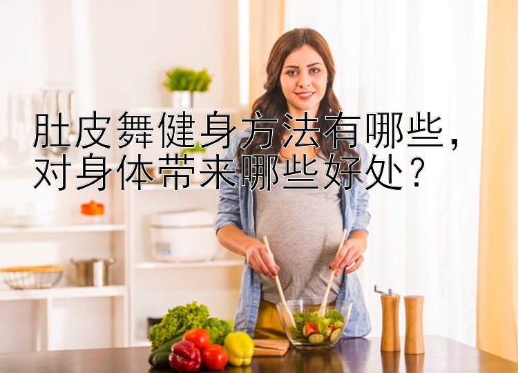 肚皮舞健身方法有哪些，对身体带来哪些好处？