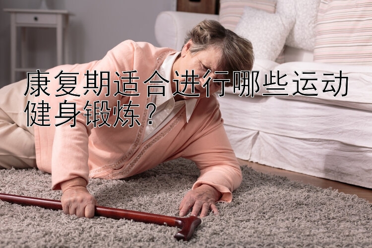 康复期适合进行哪些运动健身锻炼？