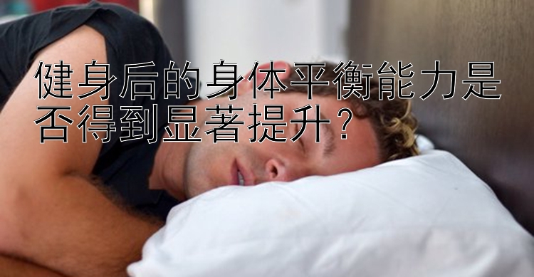 健身后的身体平衡能力是否得到显著提升？