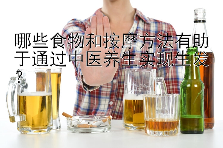 哪些食物和按摩方法有助于通过中医养生实现生发？