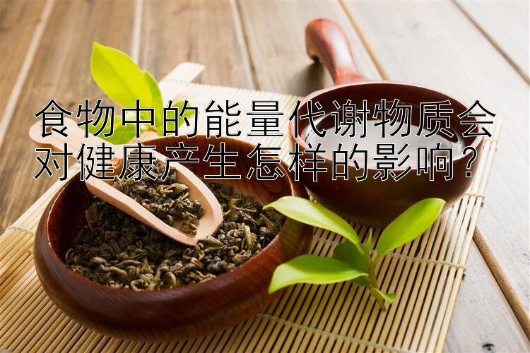 食物中的能量代谢物质会对健康产生怎样的影响？