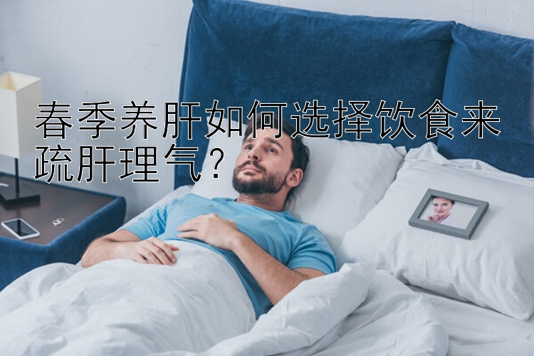 春季养肝如何选择饮食来疏肝理气？