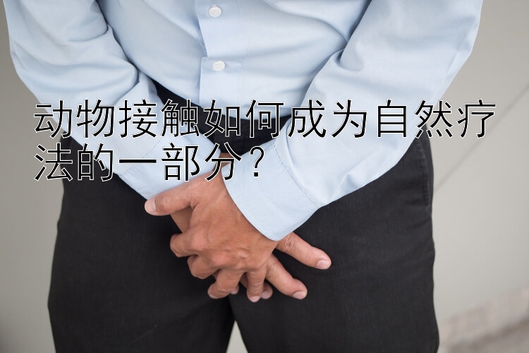 动物接触如何成为自然疗法的一部分？