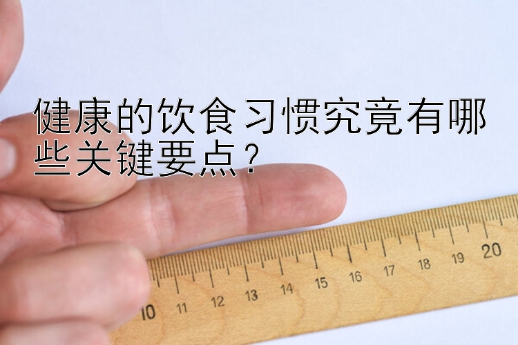 健康的饮食习惯究竟有哪些关键要点？