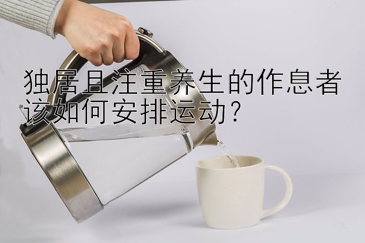 独居且注重养生的作息者该如何安排运动？