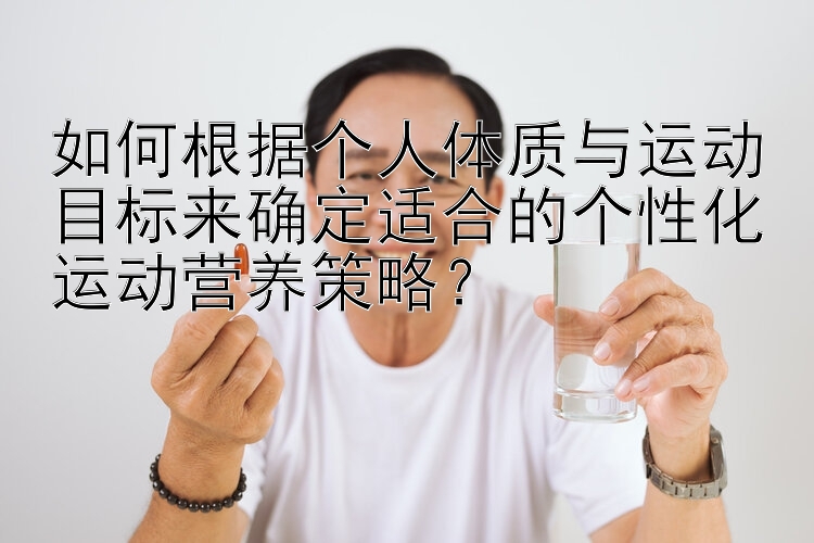 如何根据个人体质与运动目标来确定适合的个性化运动营养策略？