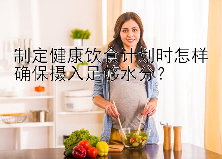 制定健康饮食计划时怎样确保摄入足够水分？