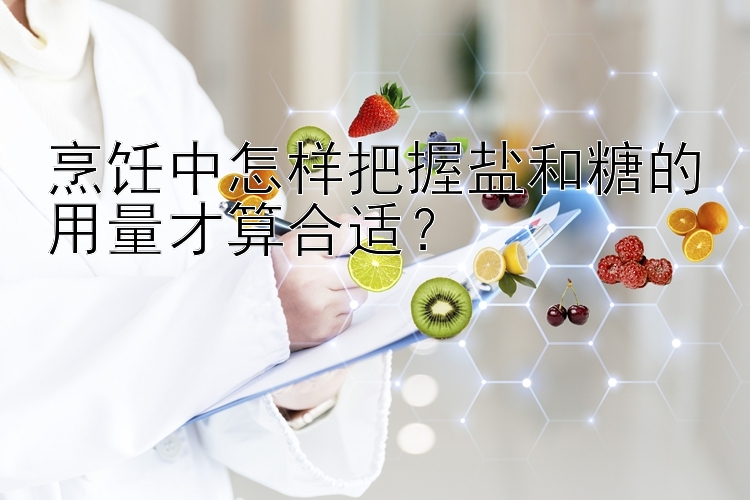 烹饪中怎样把握盐和糖的用量才算合适？