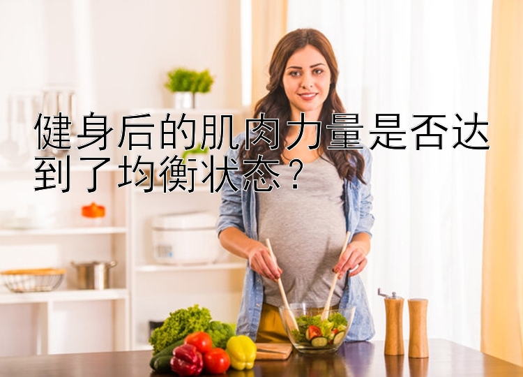 健身后的肌肉力量是否达到了均衡状态？