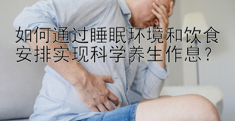 如何通过睡眠环境和饮食安排实现科学养生作息？