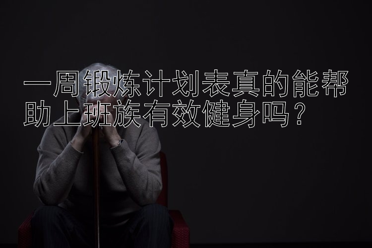 一周锻炼计划表真的能帮助上班族有效健身吗？