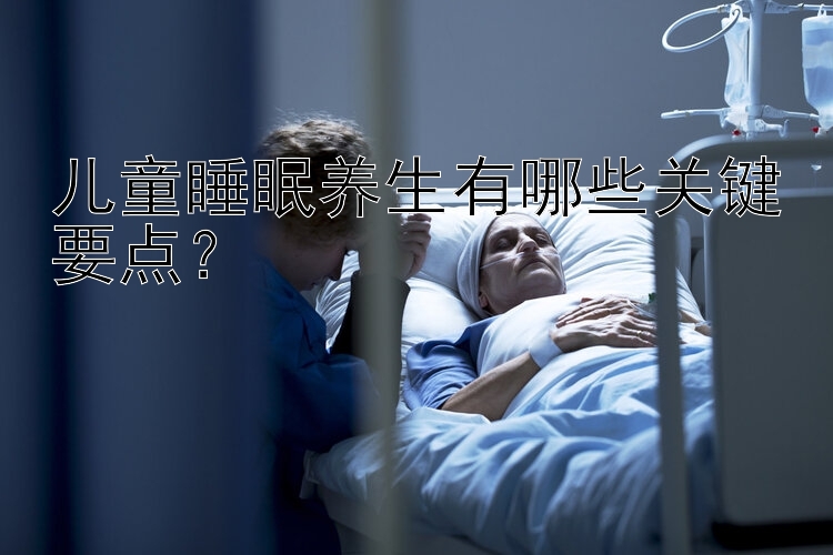 儿童睡眠养生有哪些关键要点？