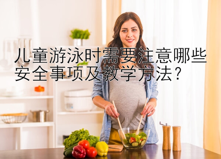 儿童游泳时需要注意哪些安全事项及教学方法？