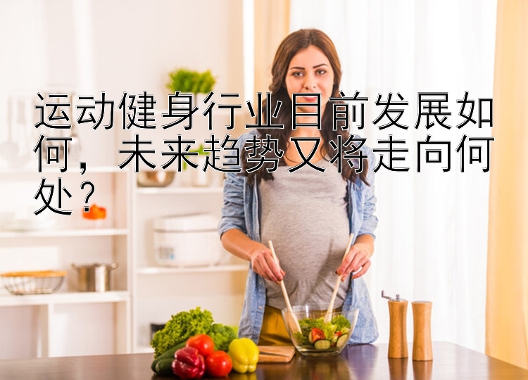 运动健身行业目前发展如何，未来趋势又将走向何处？