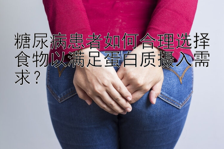 糖尿病患者如何合理选择食物以满足蛋白质摄入需求？