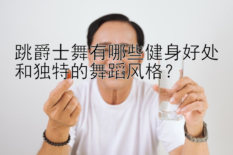 跳爵士舞有哪些健身好处和独特的舞蹈风格？