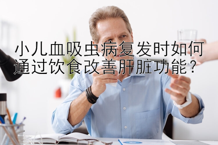 小儿血吸虫病复发时如何通过饮食改善肝脏功能？