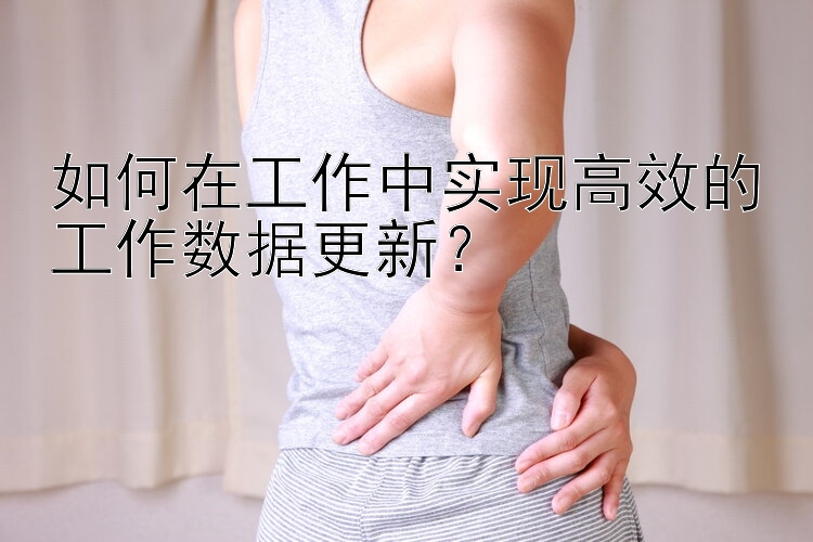 如何在工作中实现高效的工作数据更新？