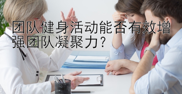 团队健身活动能否有效增强团队凝聚力？