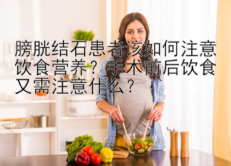 膀胱结石患者该如何注意饮食营养？手术前后饮食又需注意什么？