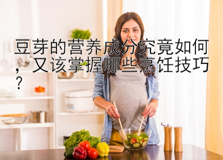 豆芽的营养成分究竟如何，又该掌握哪些烹饪技巧？