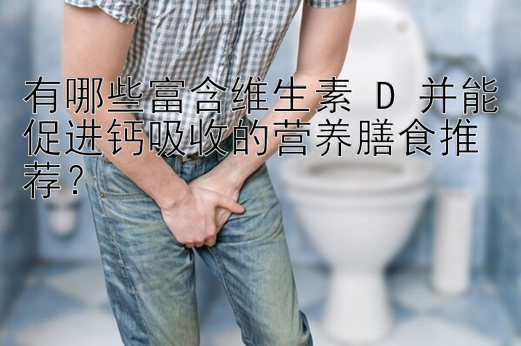 有哪些富含维生素 D 并能促进钙吸收的营养膳食推荐？