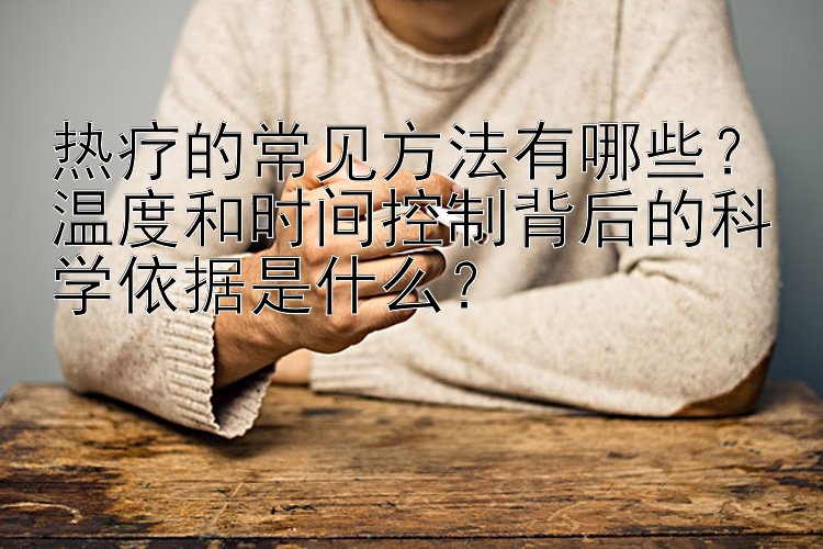 热疗的常见方法有哪些？温度和时间控制背后的科学依据是什么？