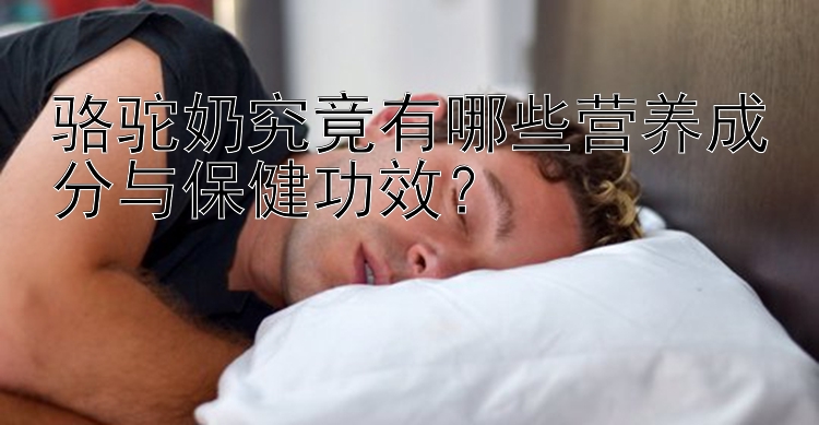 骆驼奶究竟有哪些营养成分与保健功效？