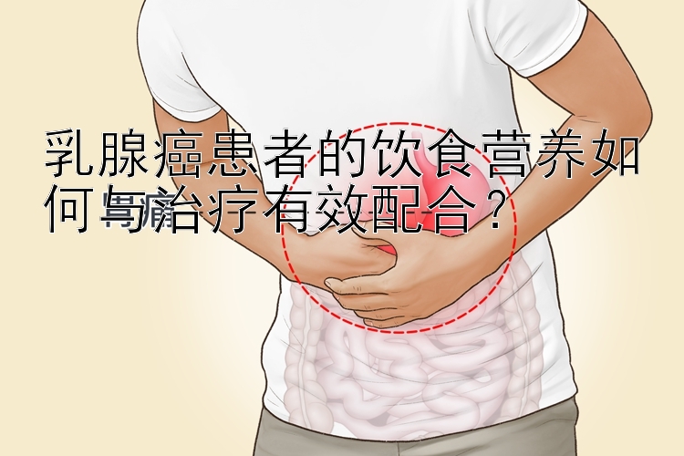 乳腺癌患者的饮食营养如何与治疗有效配合？